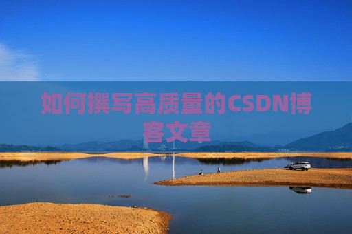 如何撰写高质量的CSDN博客文章 如何撰写高质量的CSDN博客文章